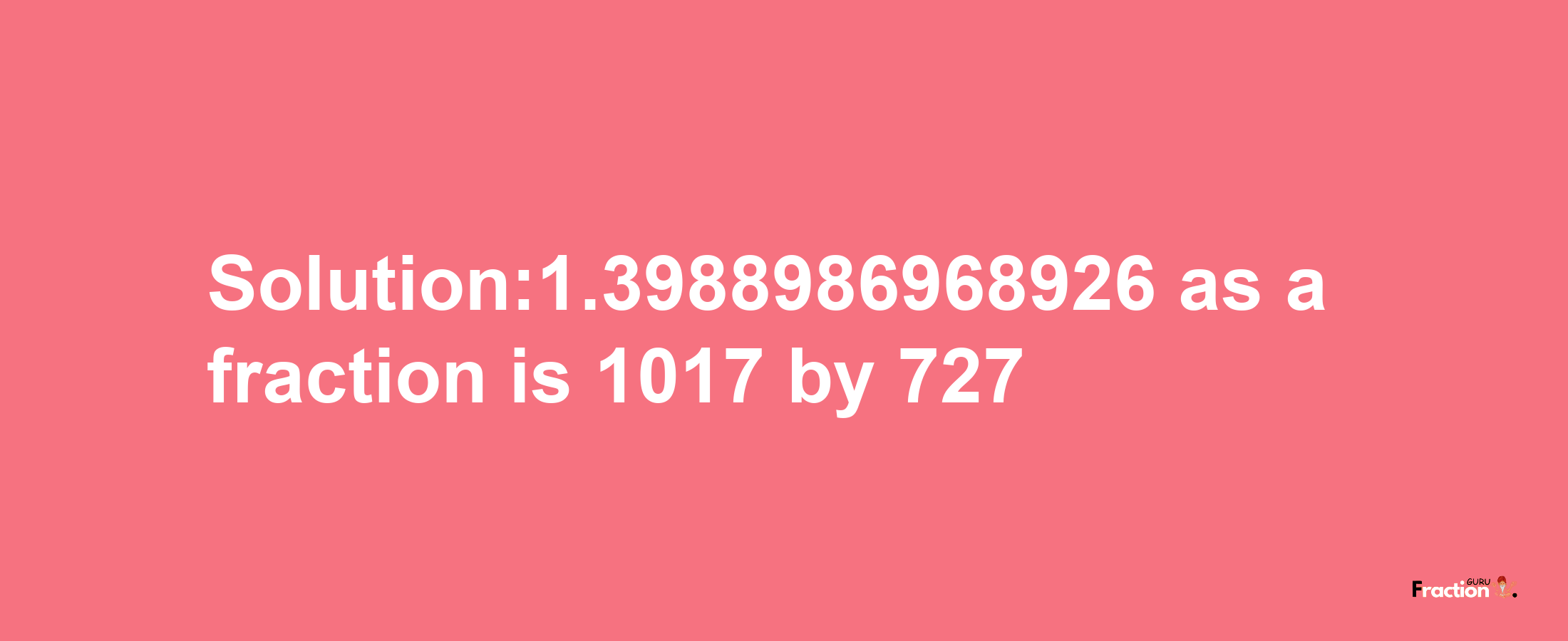 Solution:1.3988986968926 as a fraction is 1017/727