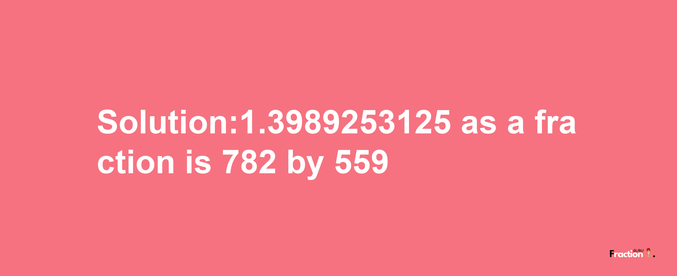 Solution:1.3989253125 as a fraction is 782/559