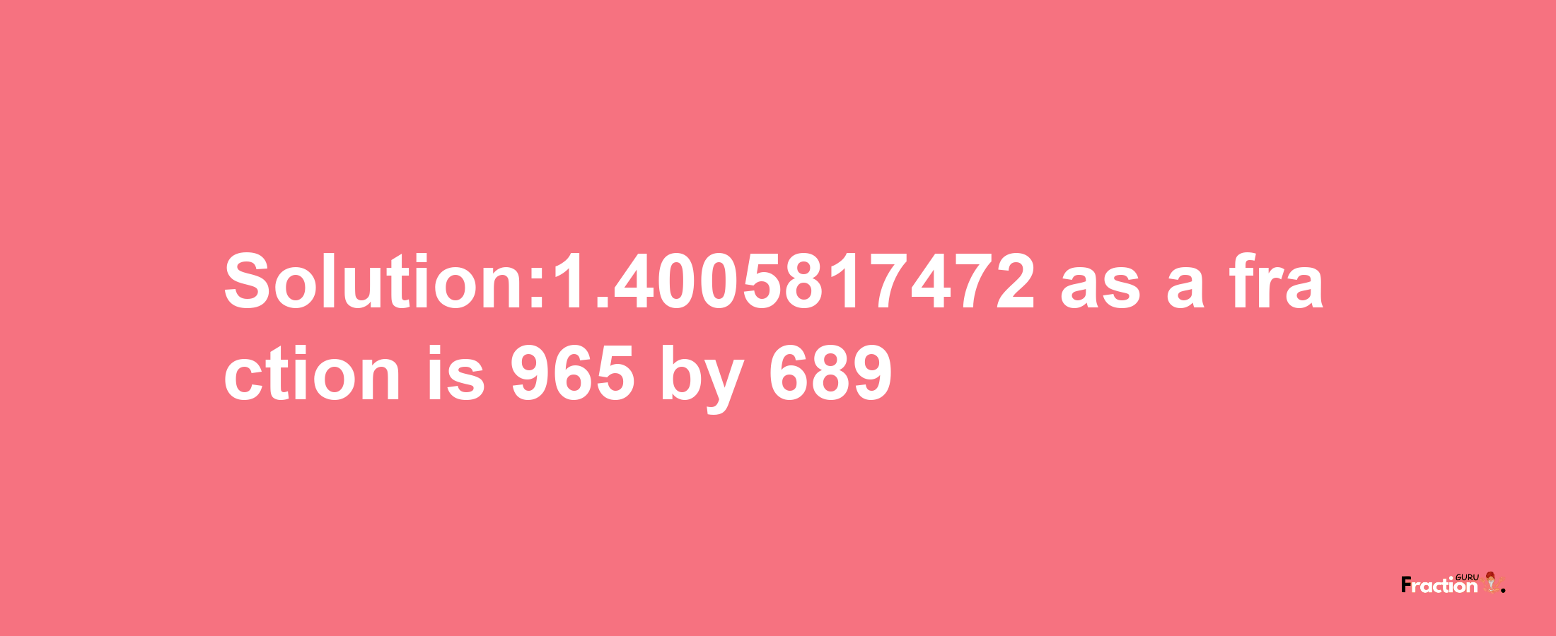 Solution:1.4005817472 as a fraction is 965/689