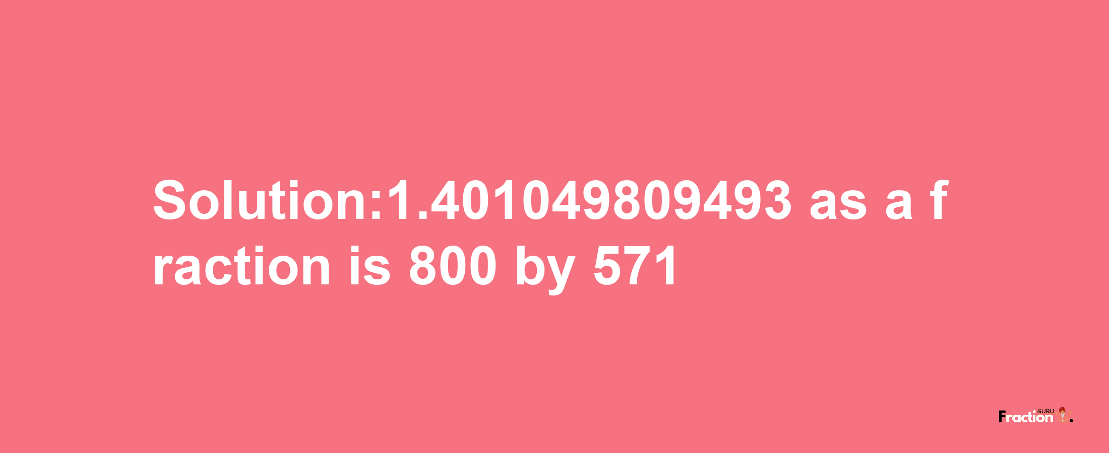 Solution:1.401049809493 as a fraction is 800/571