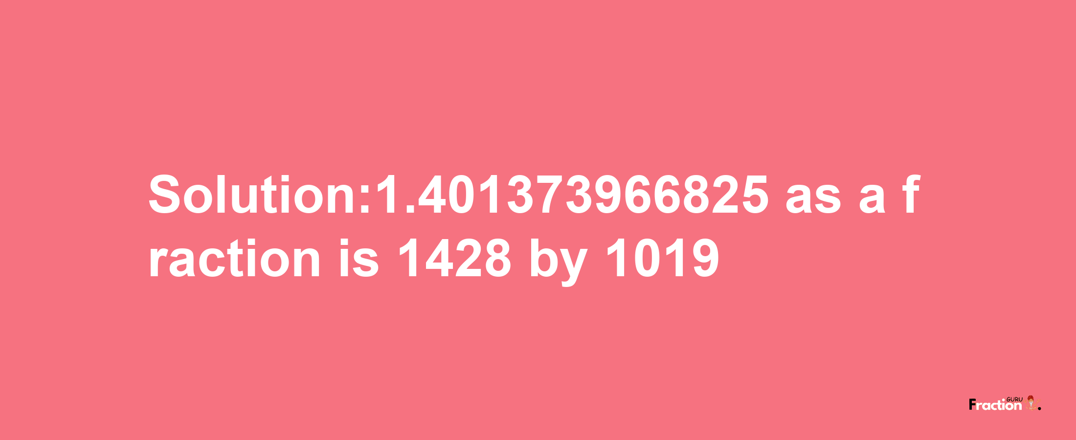 Solution:1.401373966825 as a fraction is 1428/1019