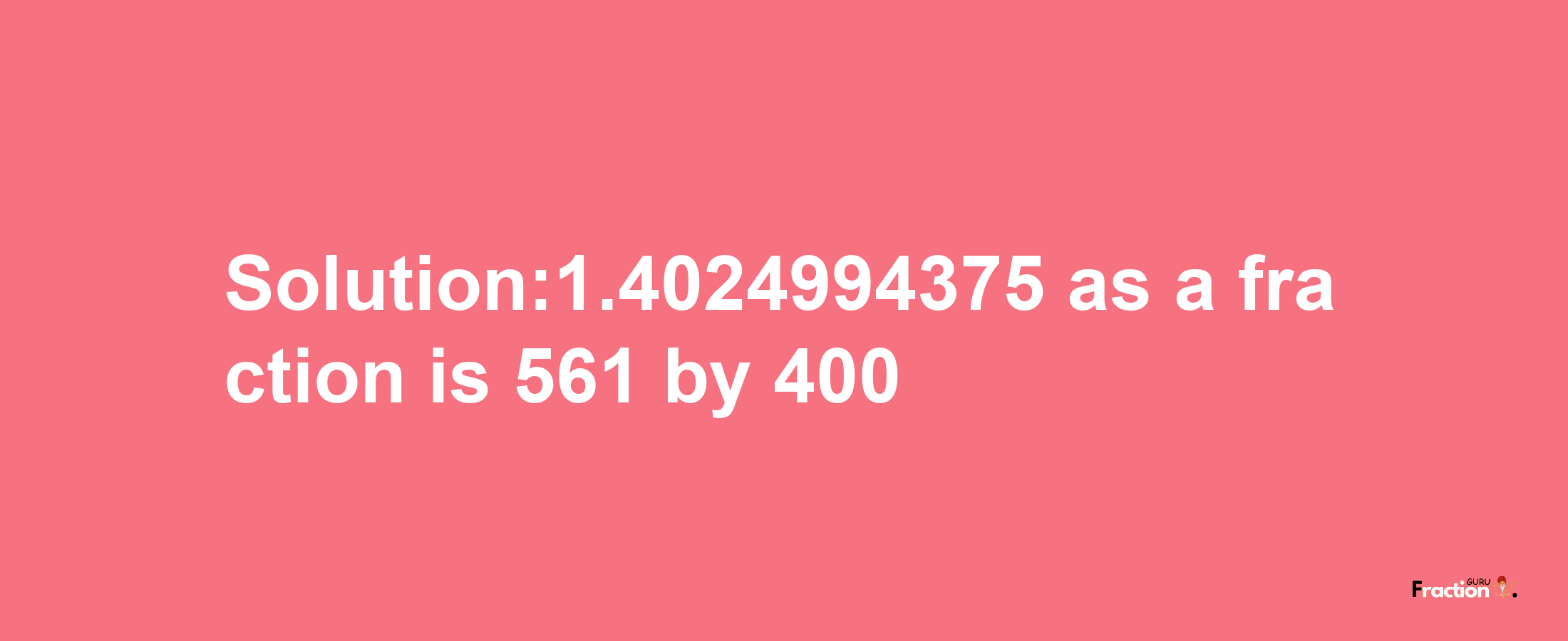 Solution:1.4024994375 as a fraction is 561/400