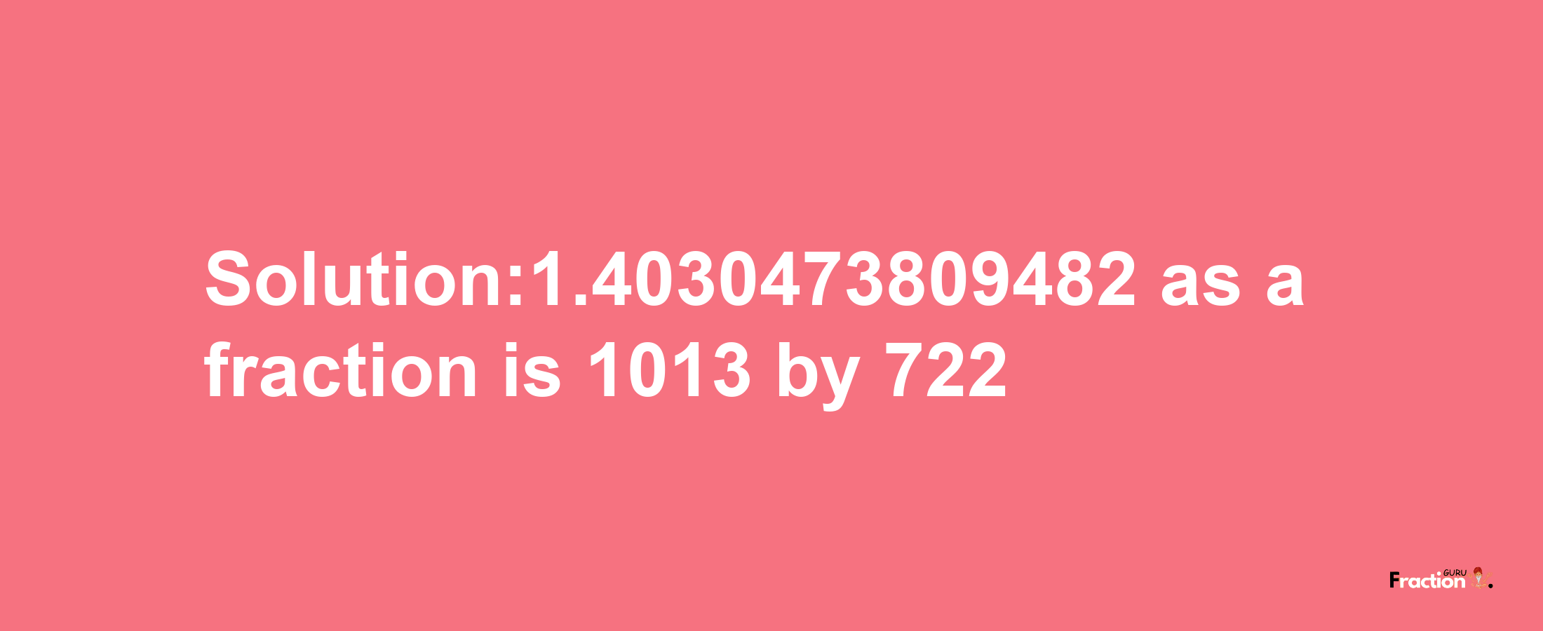 Solution:1.4030473809482 as a fraction is 1013/722