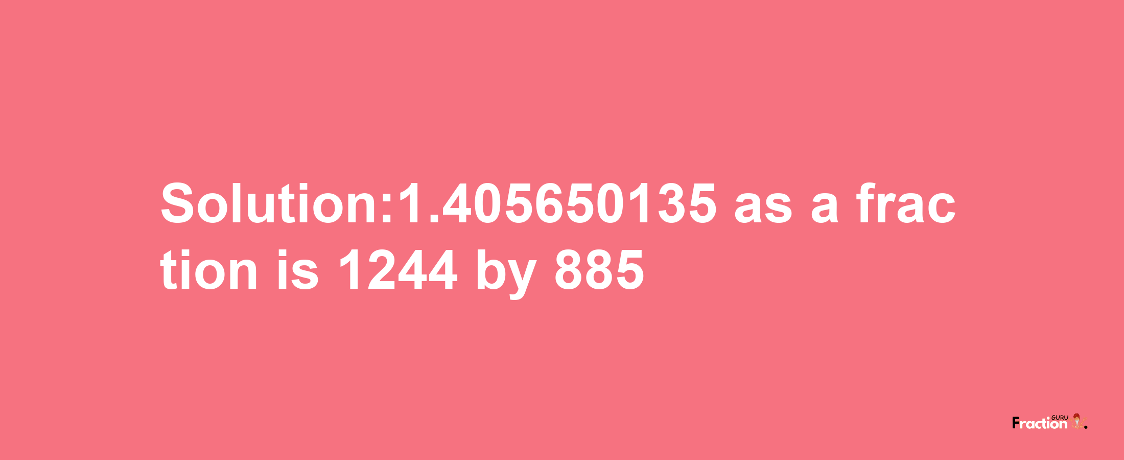 Solution:1.405650135 as a fraction is 1244/885