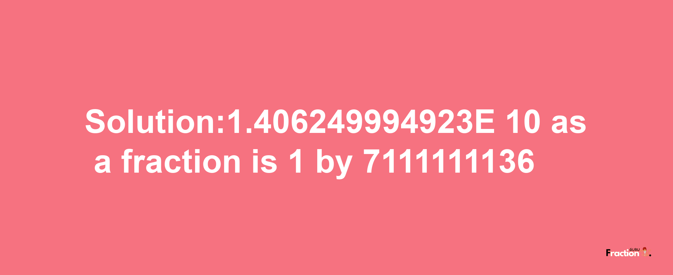 Solution:1.406249994923E-10 as a fraction is 1/7111111136