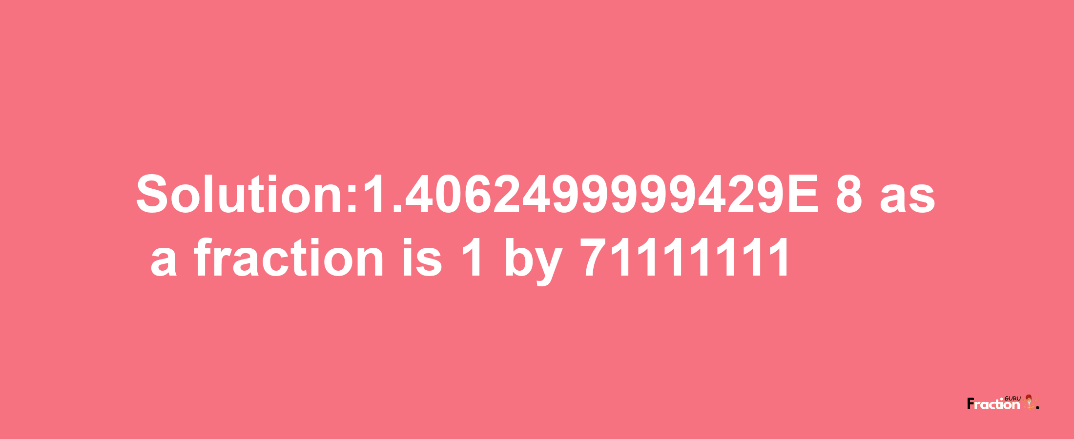 Solution:1.4062499999429E-8 as a fraction is 1/71111111