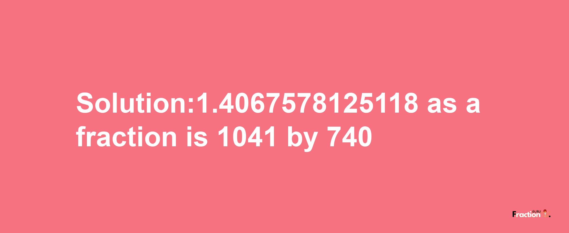 Solution:1.4067578125118 as a fraction is 1041/740