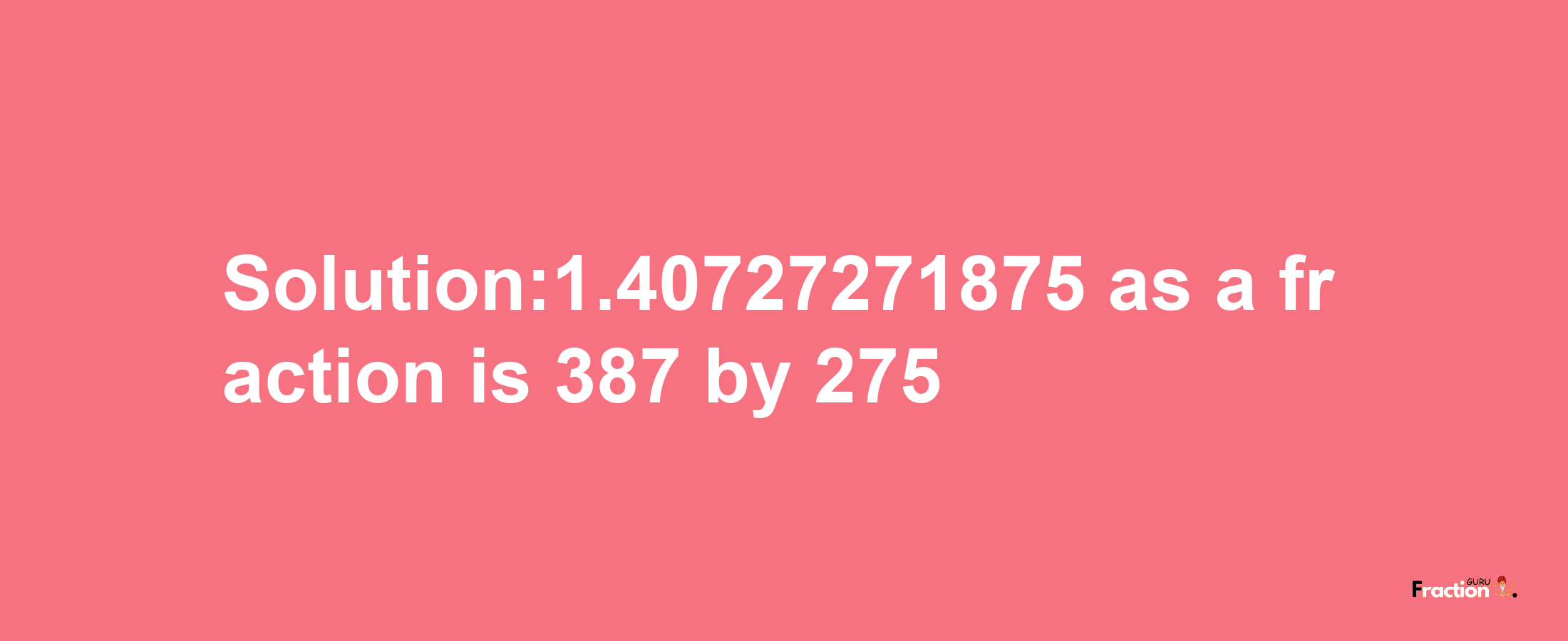 Solution:1.40727271875 as a fraction is 387/275