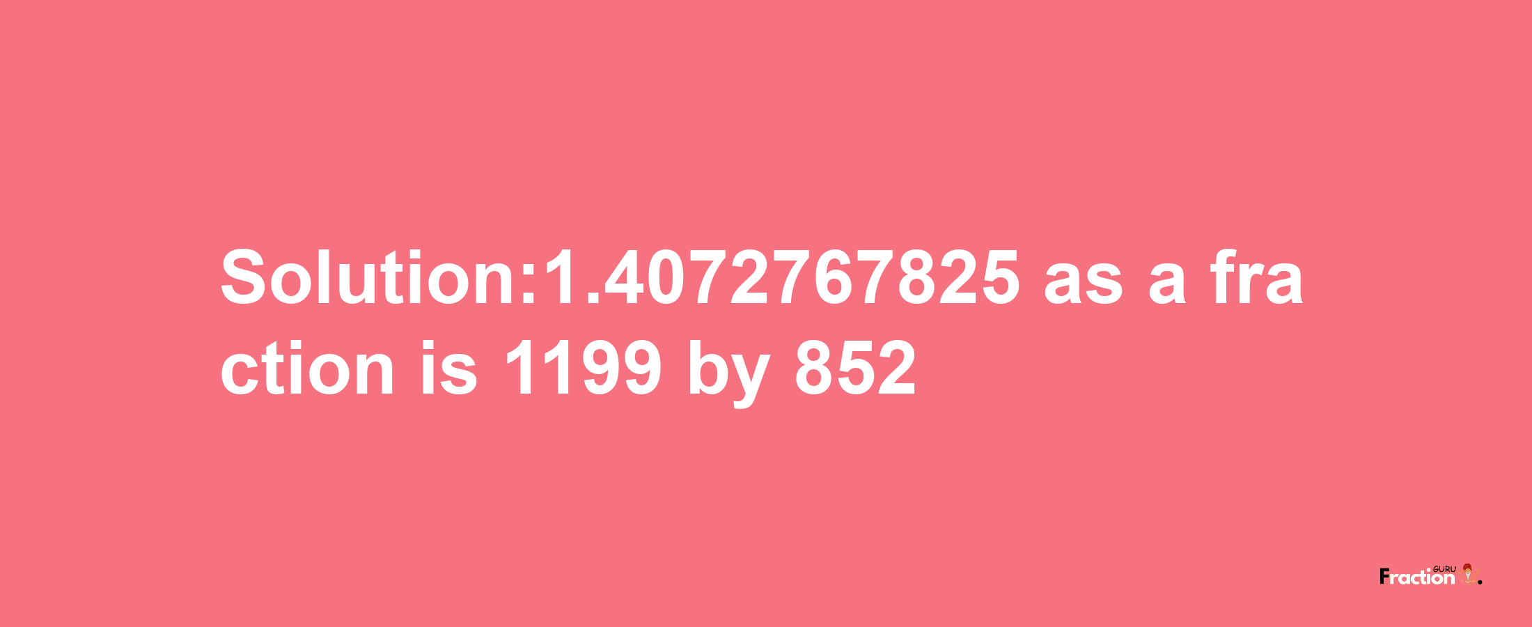 Solution:1.4072767825 as a fraction is 1199/852