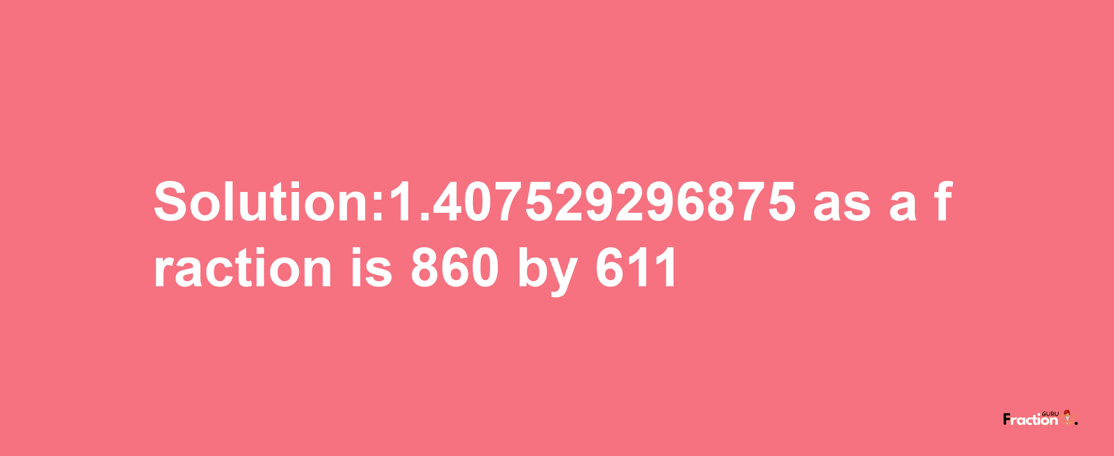 Solution:1.407529296875 as a fraction is 860/611