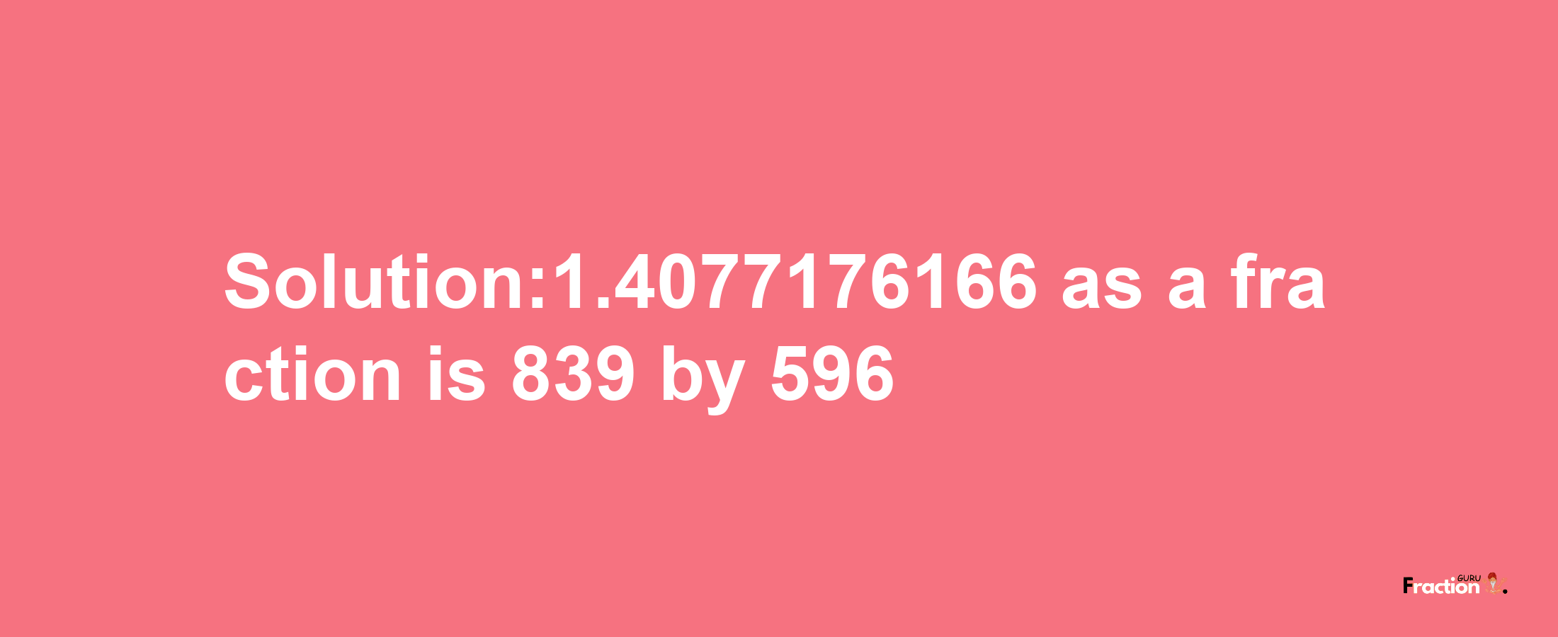 Solution:1.4077176166 as a fraction is 839/596