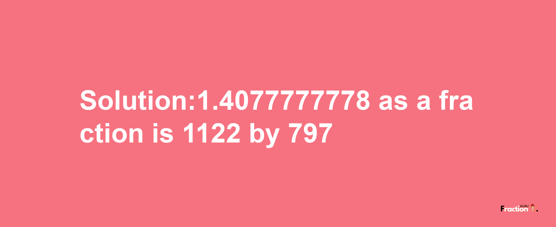 Solution:1.4077777778 as a fraction is 1122/797