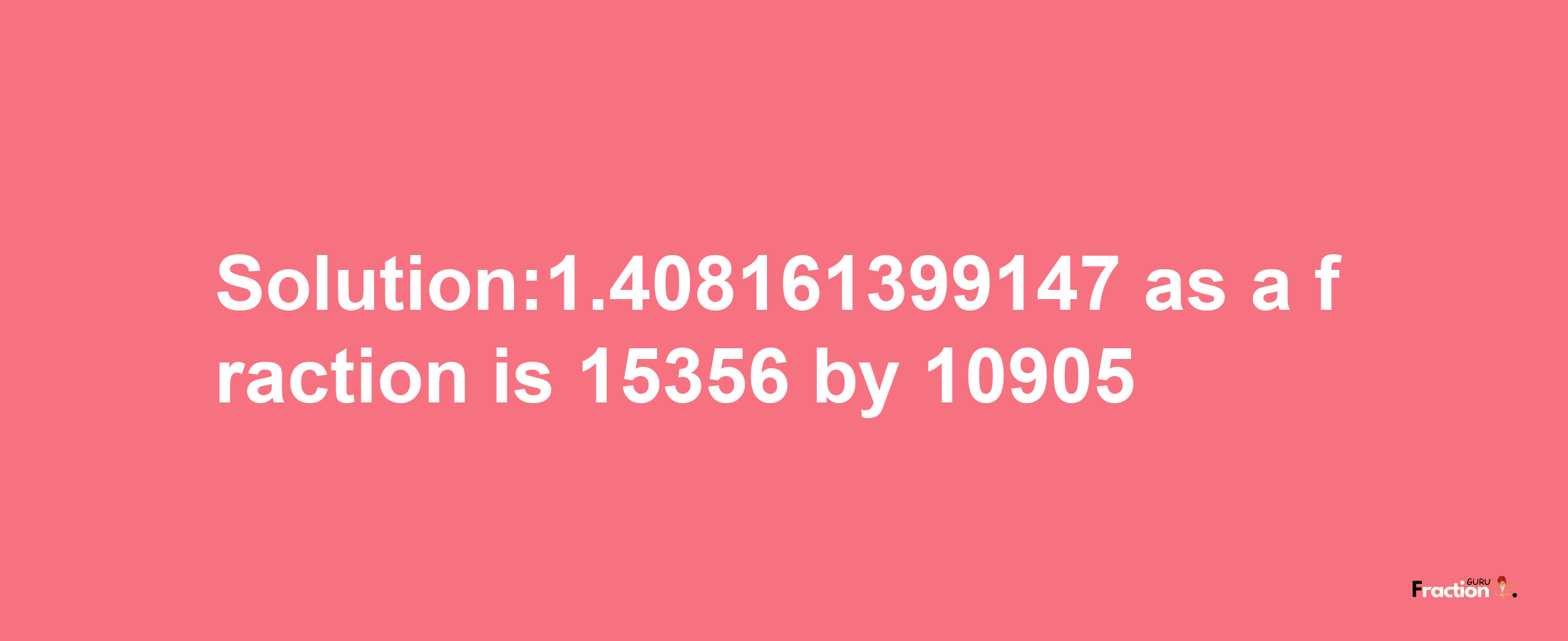 Solution:1.408161399147 as a fraction is 15356/10905