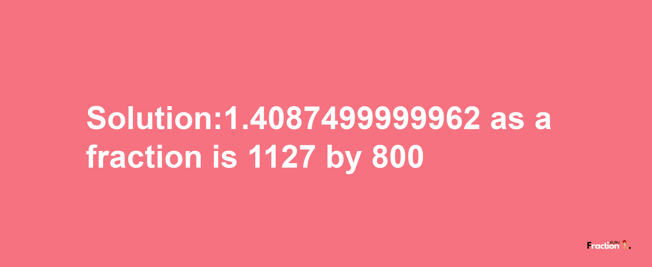 Solution:1.4087499999962 as a fraction is 1127/800