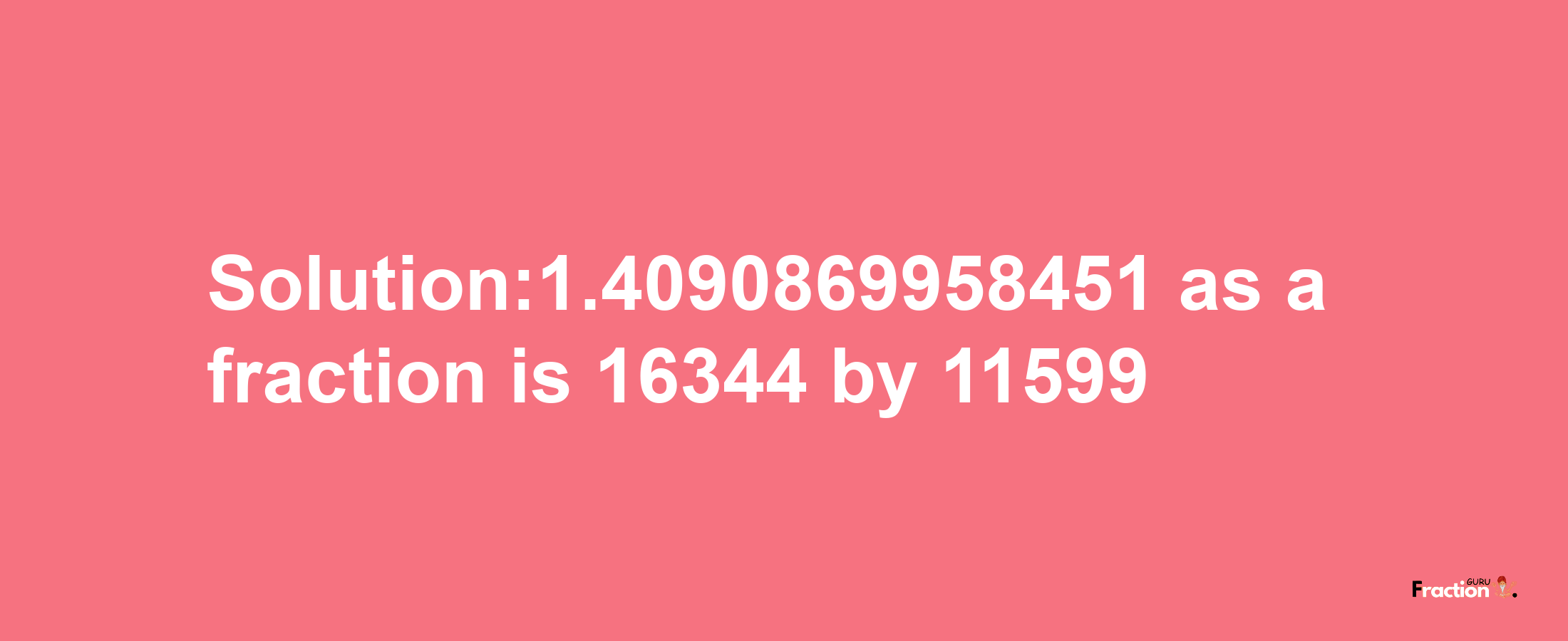 Solution:1.4090869958451 as a fraction is 16344/11599