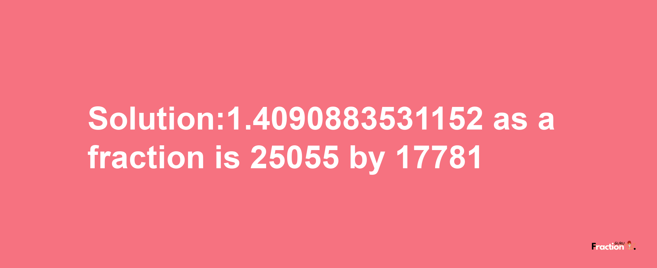 Solution:1.4090883531152 as a fraction is 25055/17781