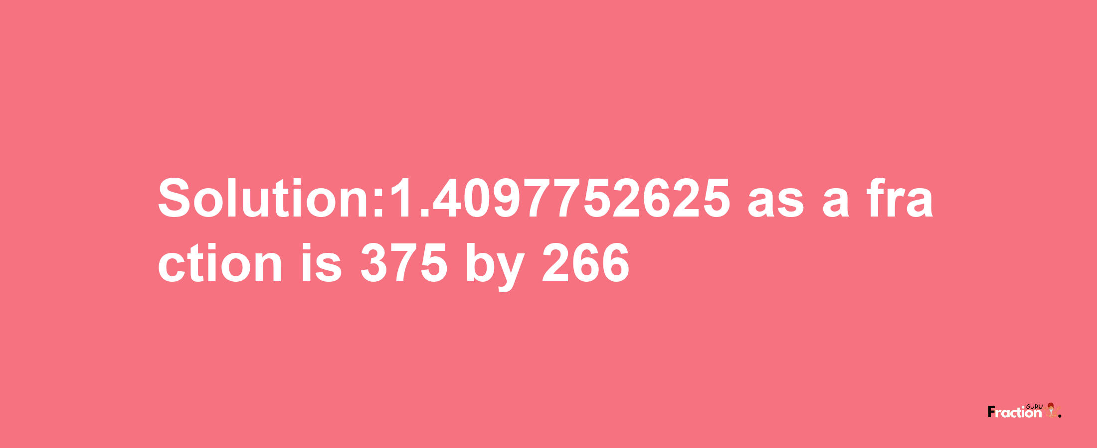 Solution:1.4097752625 as a fraction is 375/266