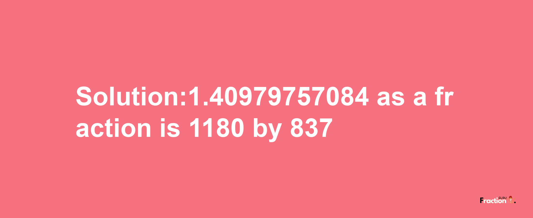 Solution:1.40979757084 as a fraction is 1180/837