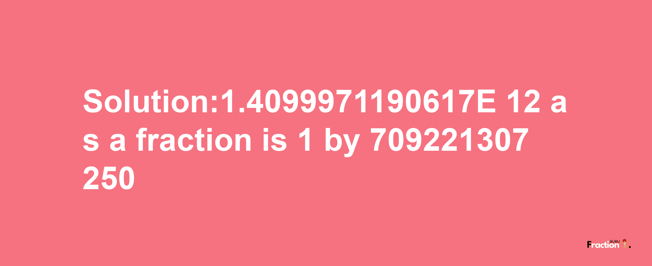 Solution:1.4099971190617E-12 as a fraction is 1/709221307250