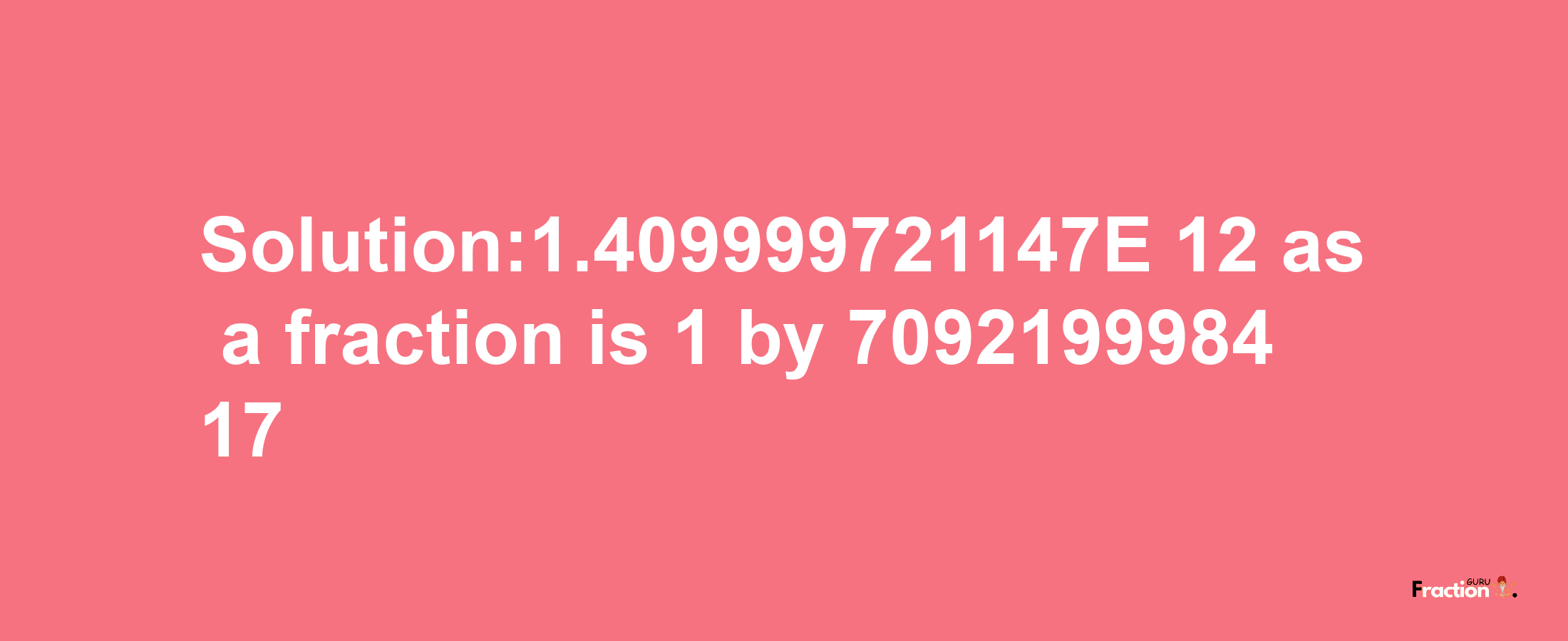 Solution:1.409999721147E-12 as a fraction is 1/709219998417