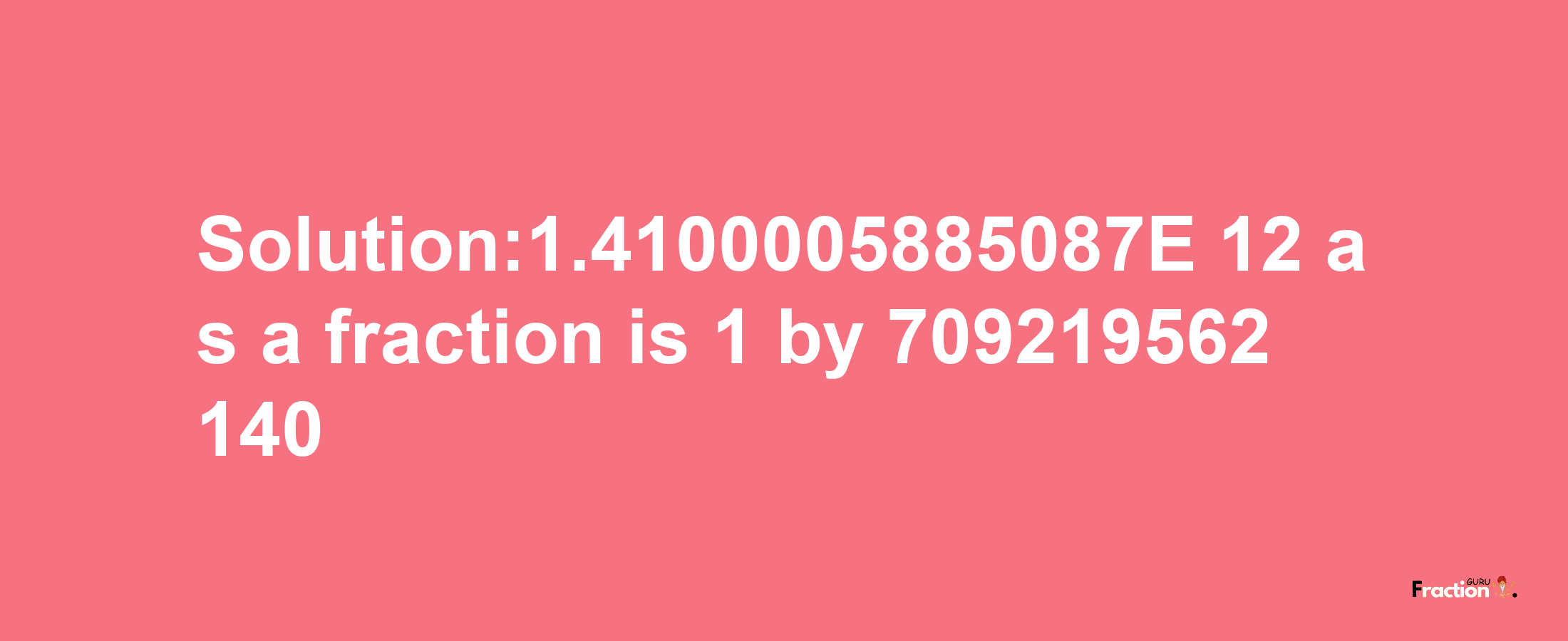 Solution:1.4100005885087E-12 as a fraction is 1/709219562140