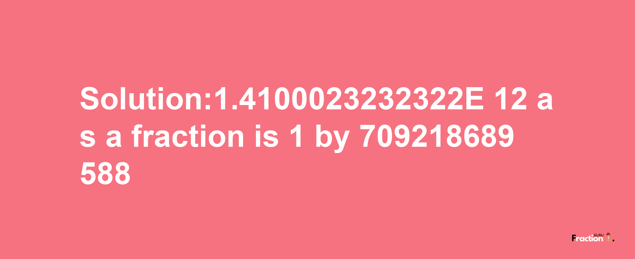 Solution:1.4100023232322E-12 as a fraction is 1/709218689588