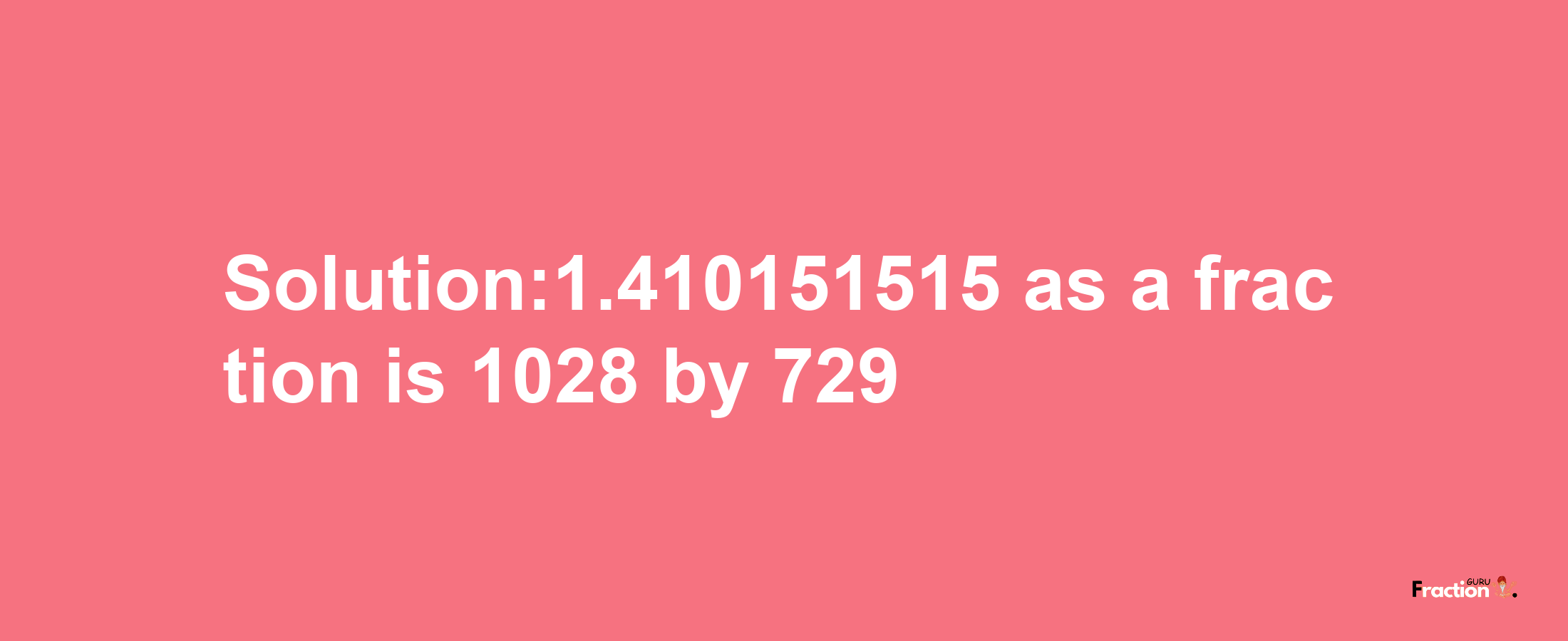 Solution:1.410151515 as a fraction is 1028/729