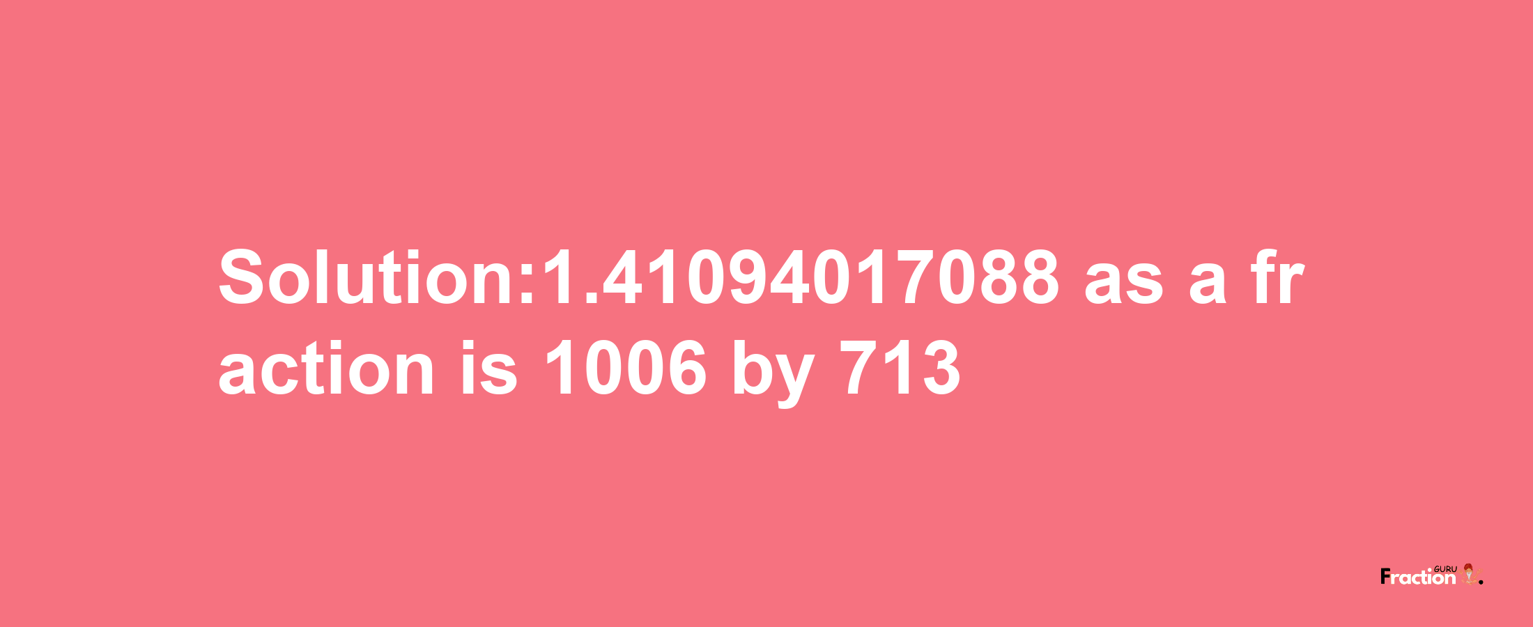 Solution:1.41094017088 as a fraction is 1006/713