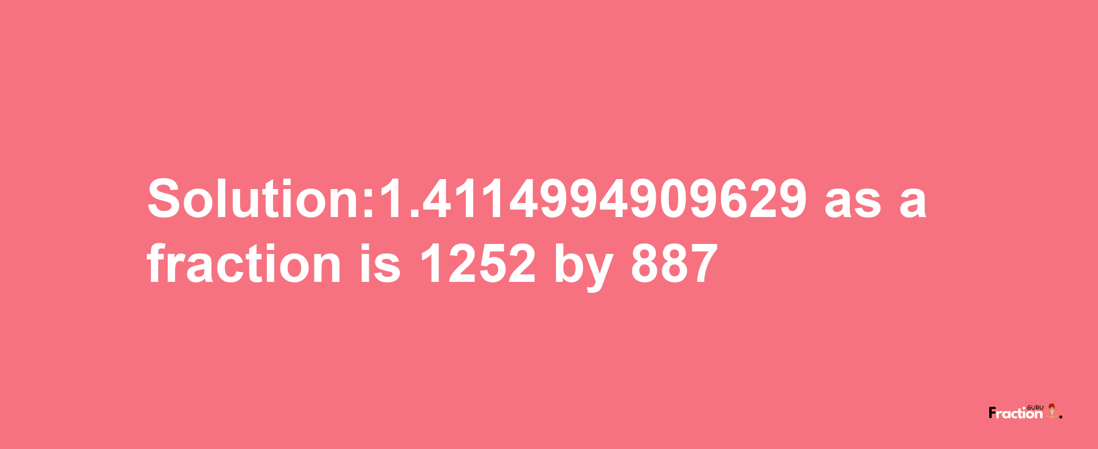 Solution:1.4114994909629 as a fraction is 1252/887