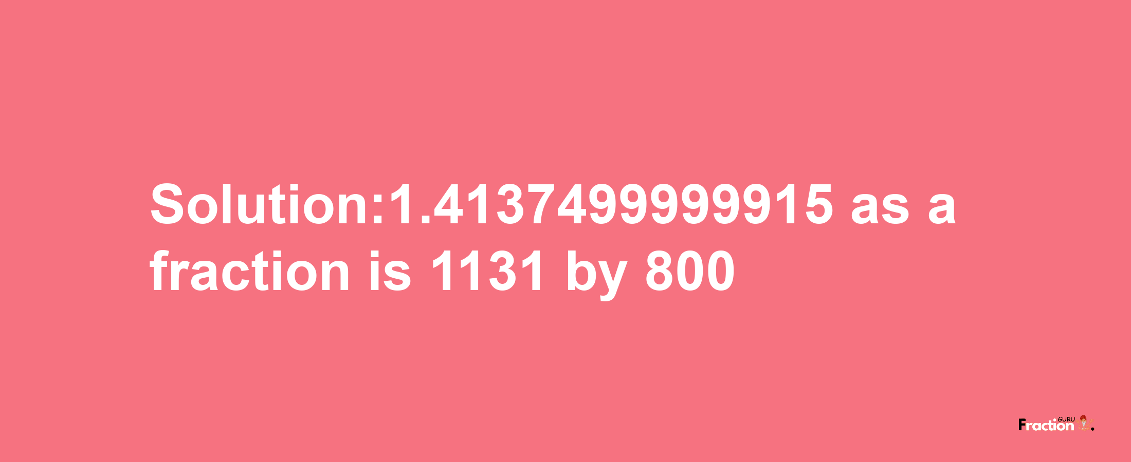 Solution:1.4137499999915 as a fraction is 1131/800