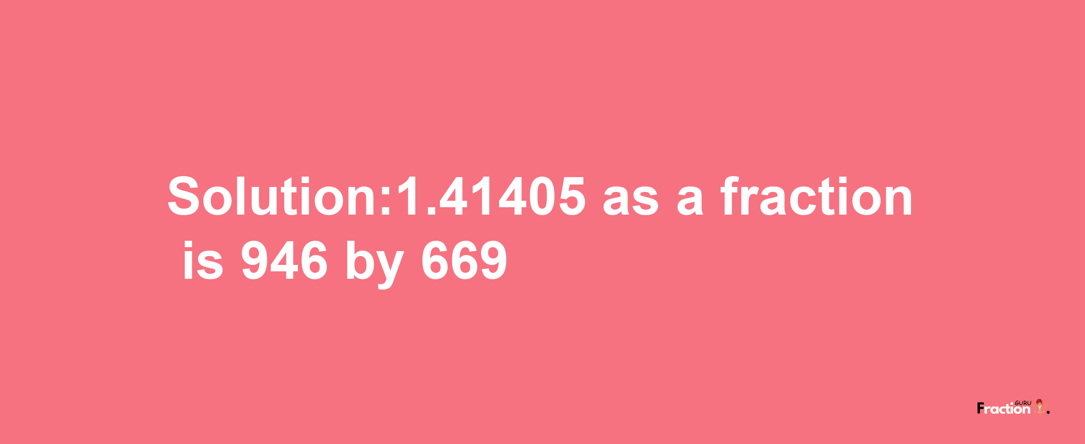 Solution:1.41405 as a fraction is 946/669