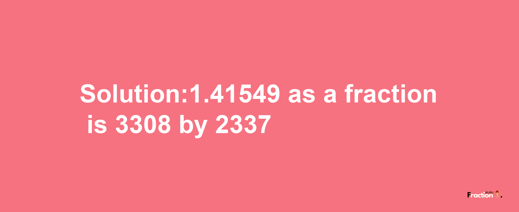 Solution:1.41549 as a fraction is 3308/2337