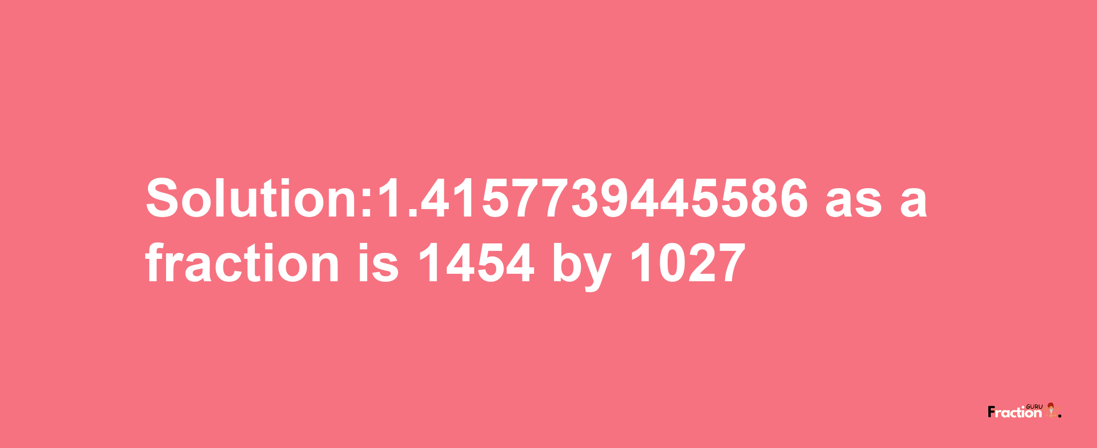 Solution:1.4157739445586 as a fraction is 1454/1027