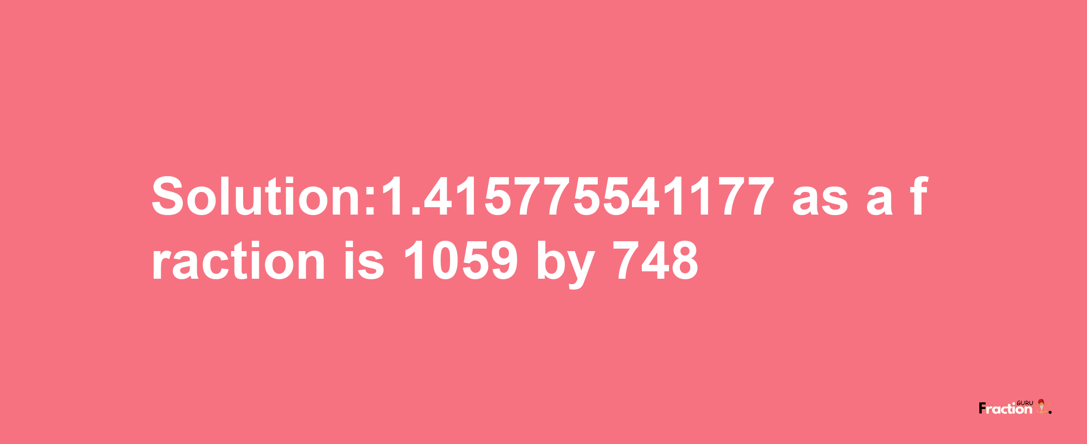 Solution:1.415775541177 as a fraction is 1059/748