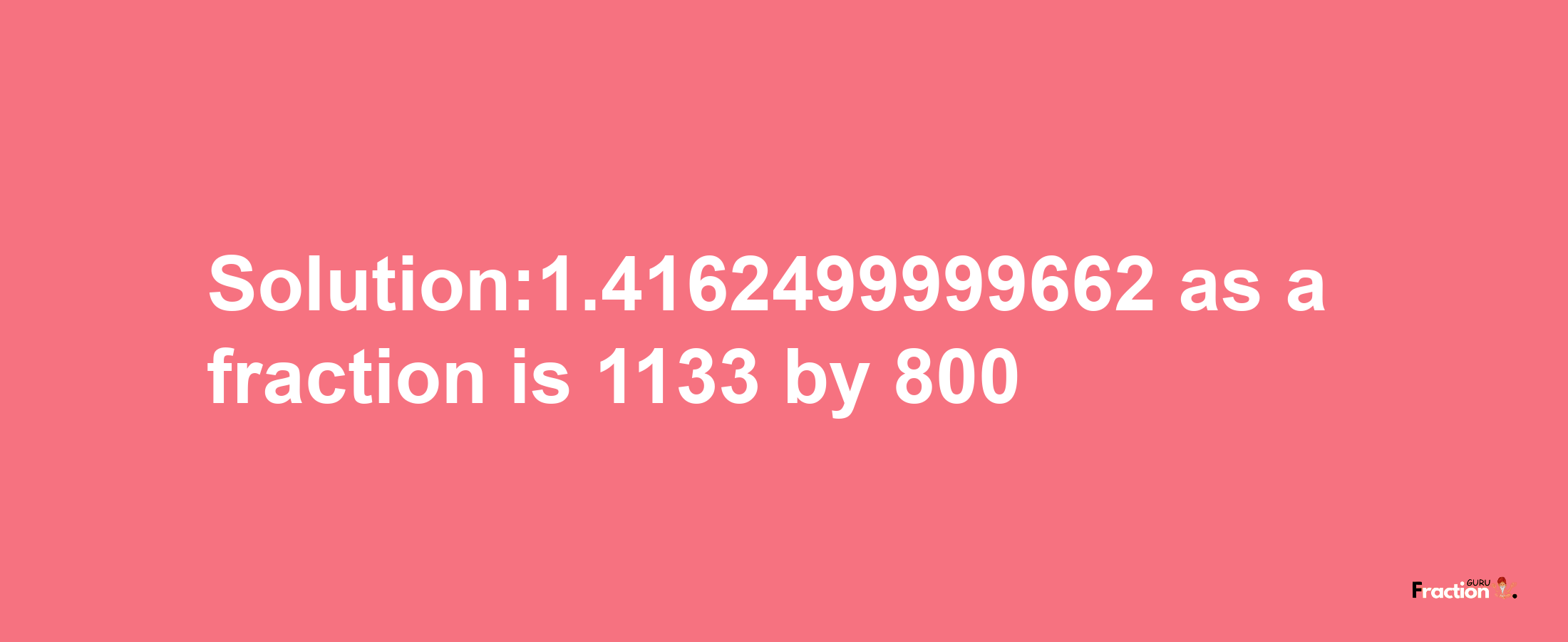 Solution:1.4162499999662 as a fraction is 1133/800