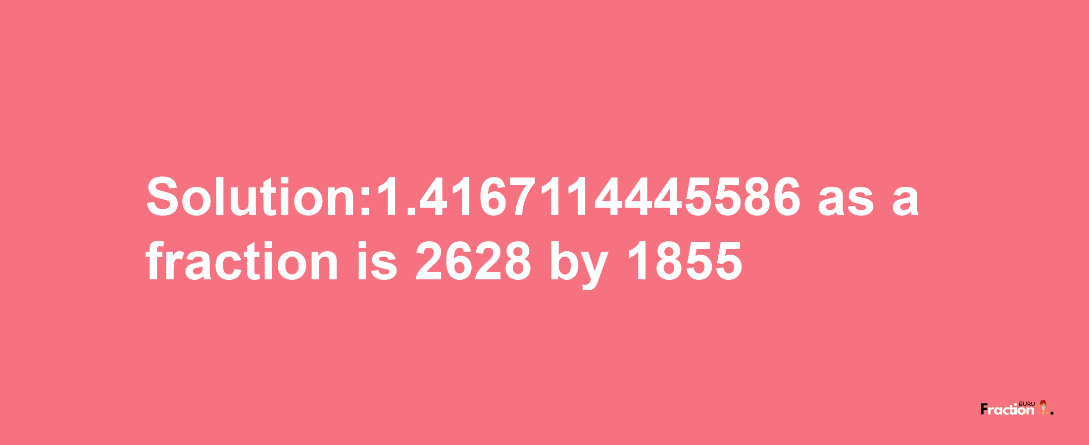 Solution:1.4167114445586 as a fraction is 2628/1855