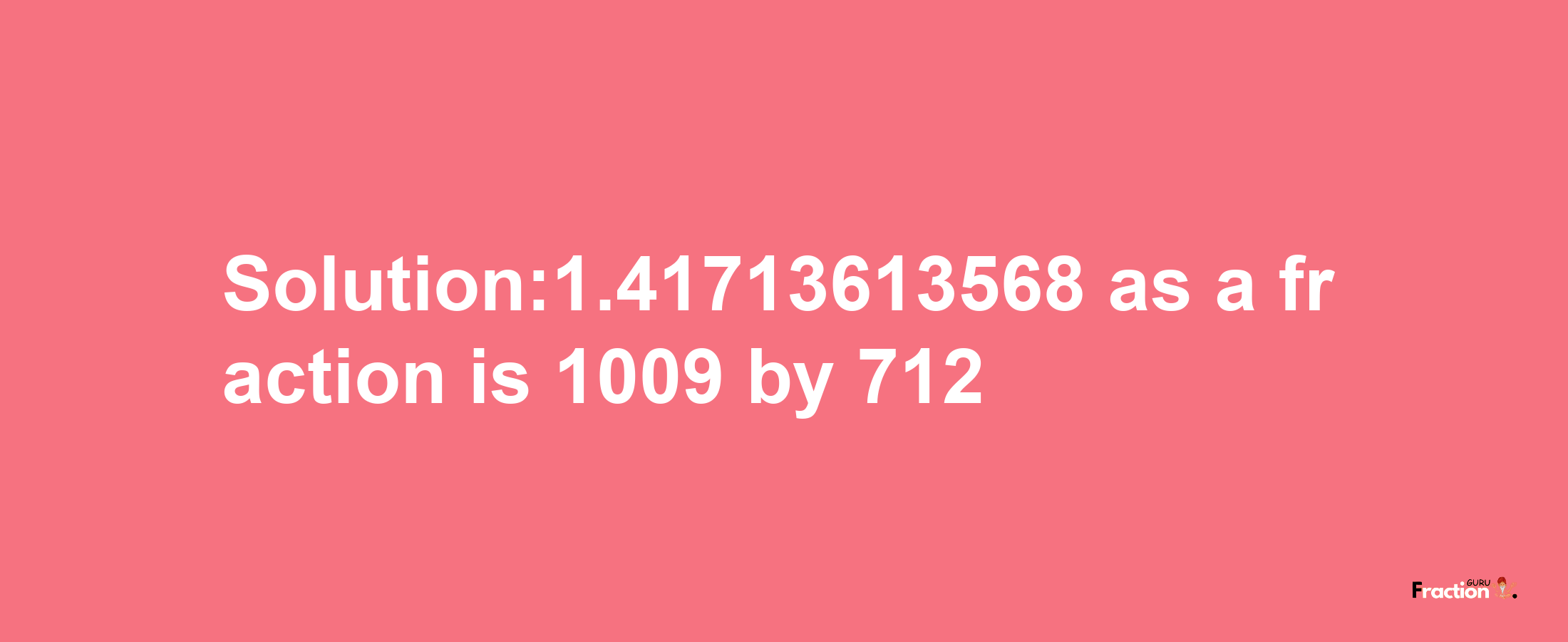 Solution:1.41713613568 as a fraction is 1009/712