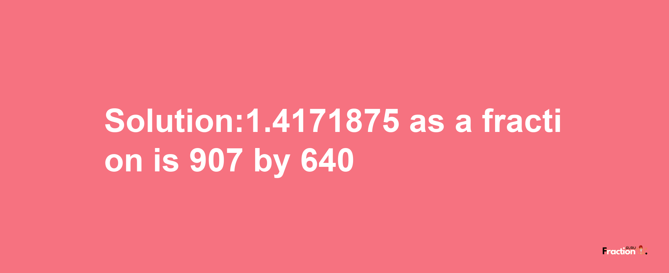 Solution:1.4171875 as a fraction is 907/640