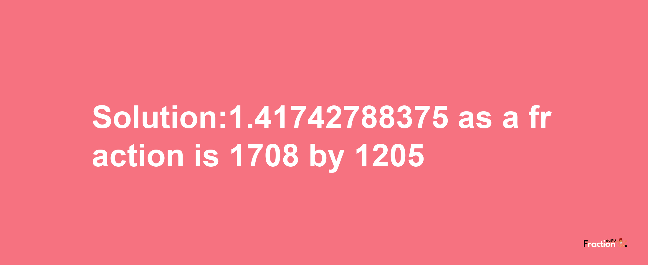 Solution:1.41742788375 as a fraction is 1708/1205