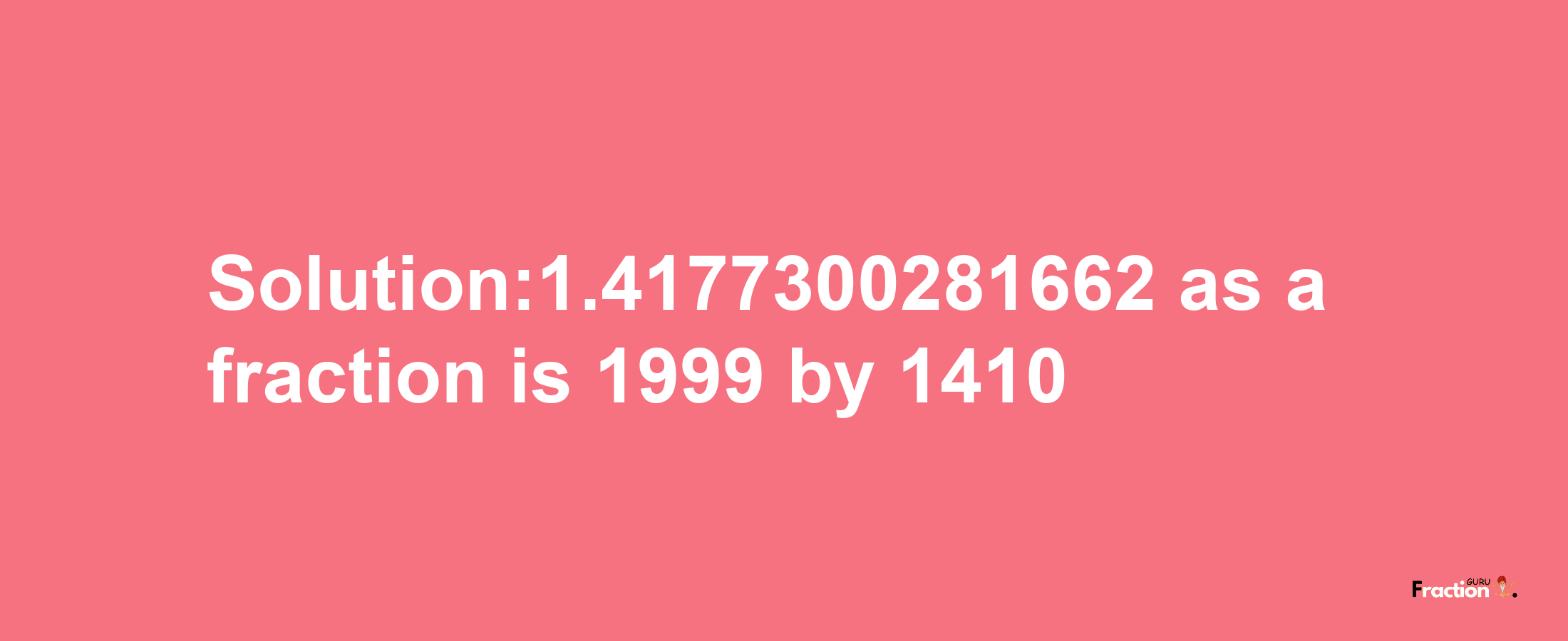 Solution:1.4177300281662 as a fraction is 1999/1410