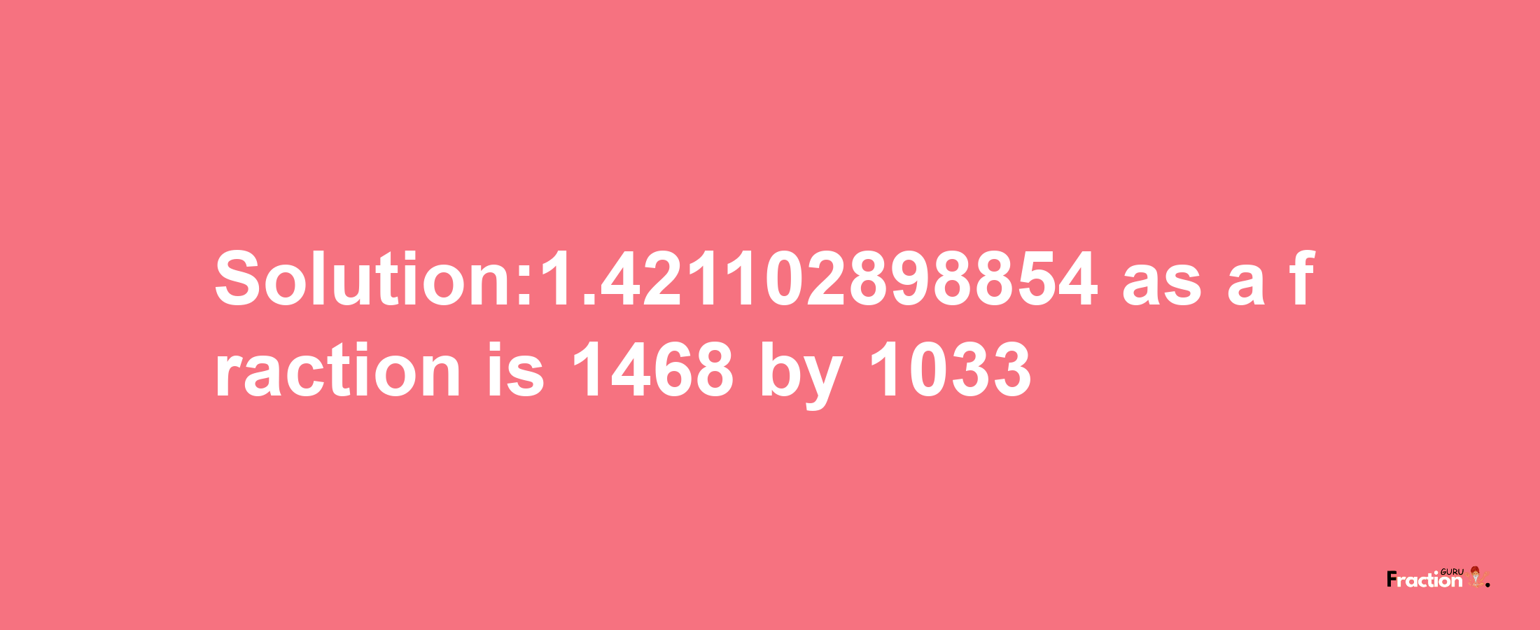 Solution:1.421102898854 as a fraction is 1468/1033