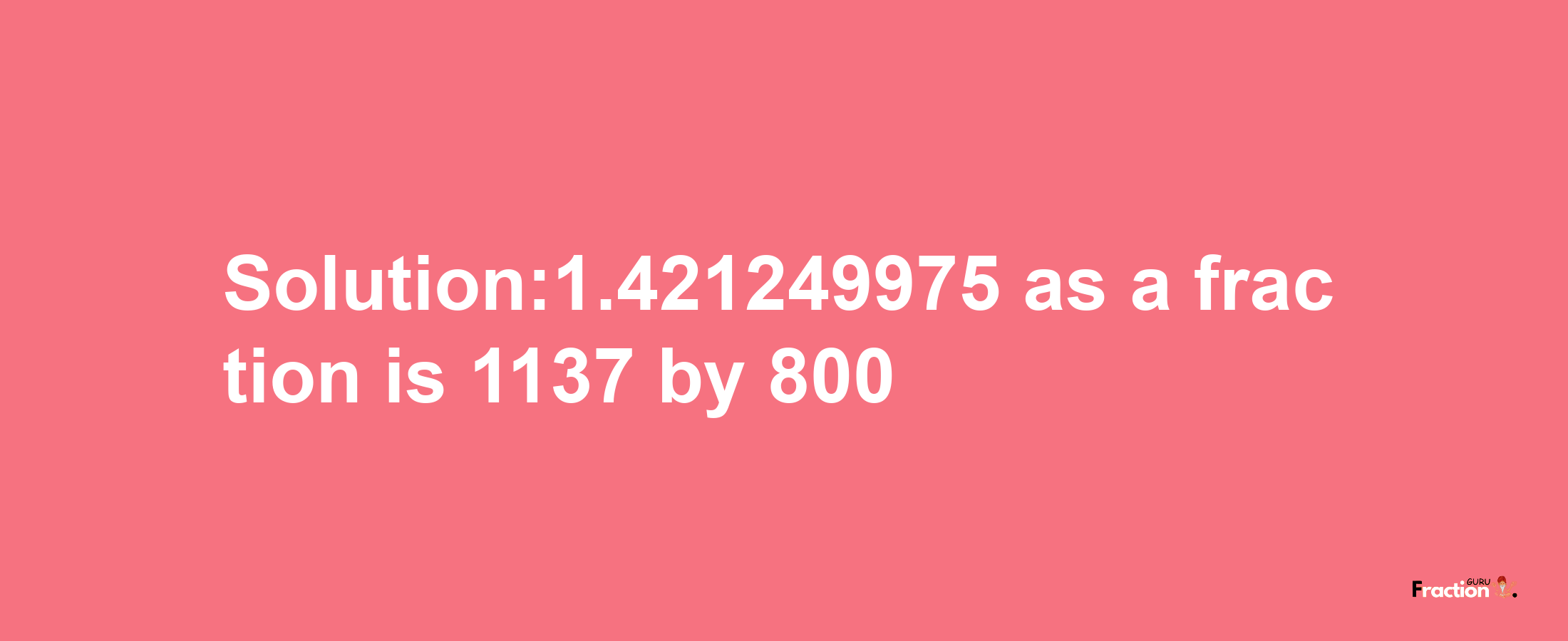 Solution:1.421249975 as a fraction is 1137/800