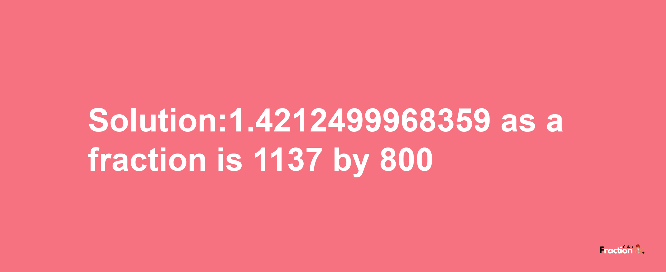 Solution:1.4212499968359 as a fraction is 1137/800