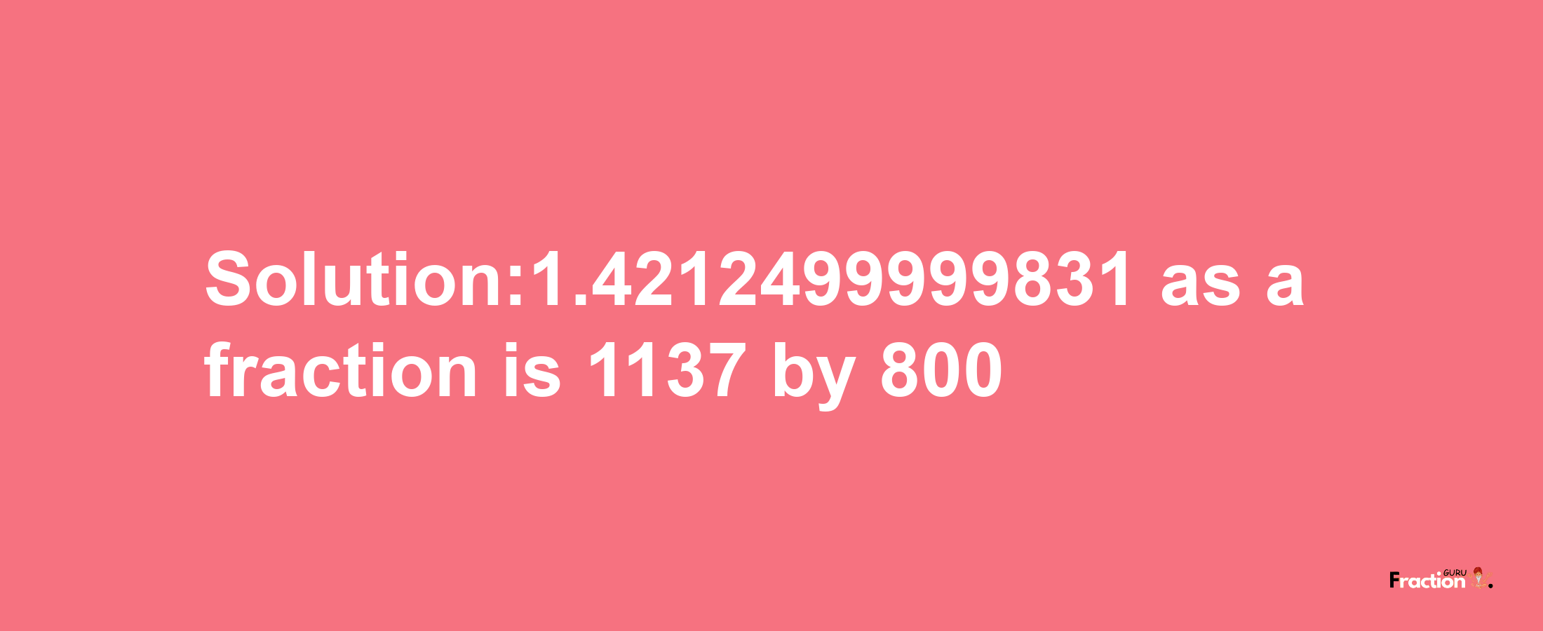 Solution:1.4212499999831 as a fraction is 1137/800