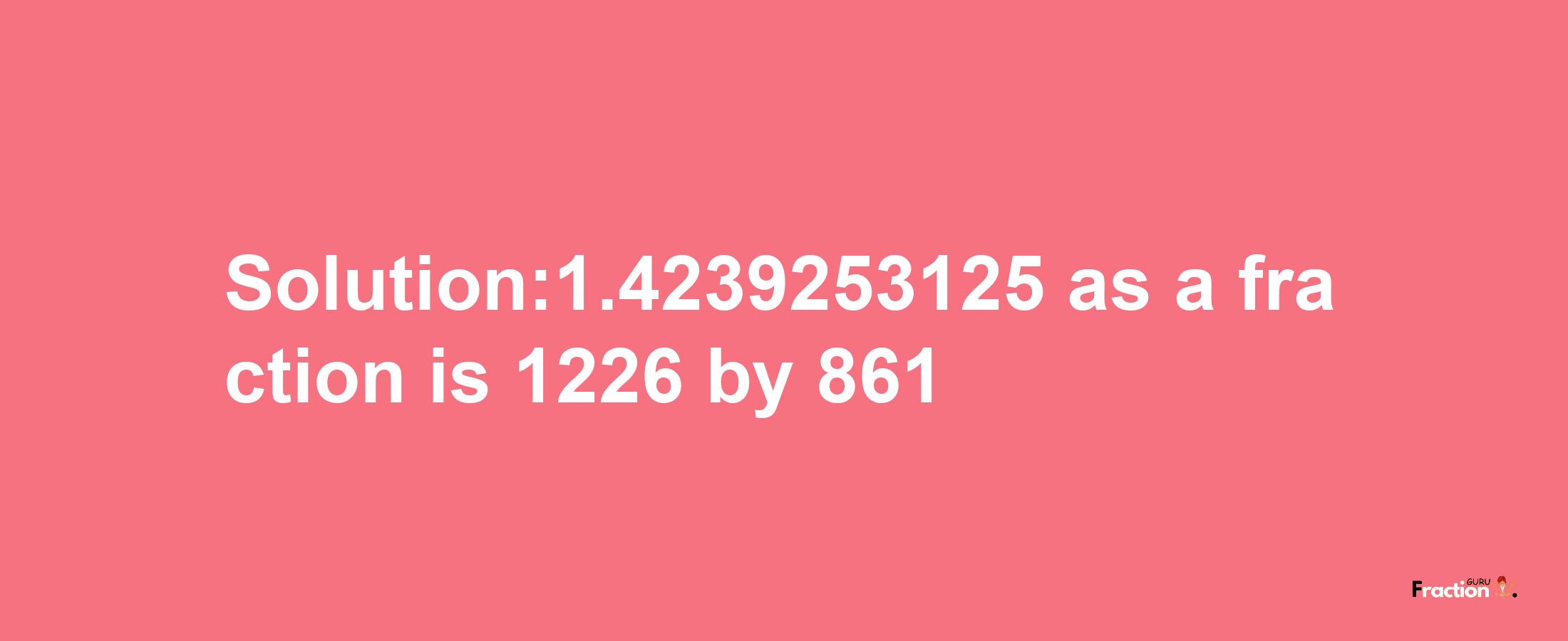 Solution:1.4239253125 as a fraction is 1226/861