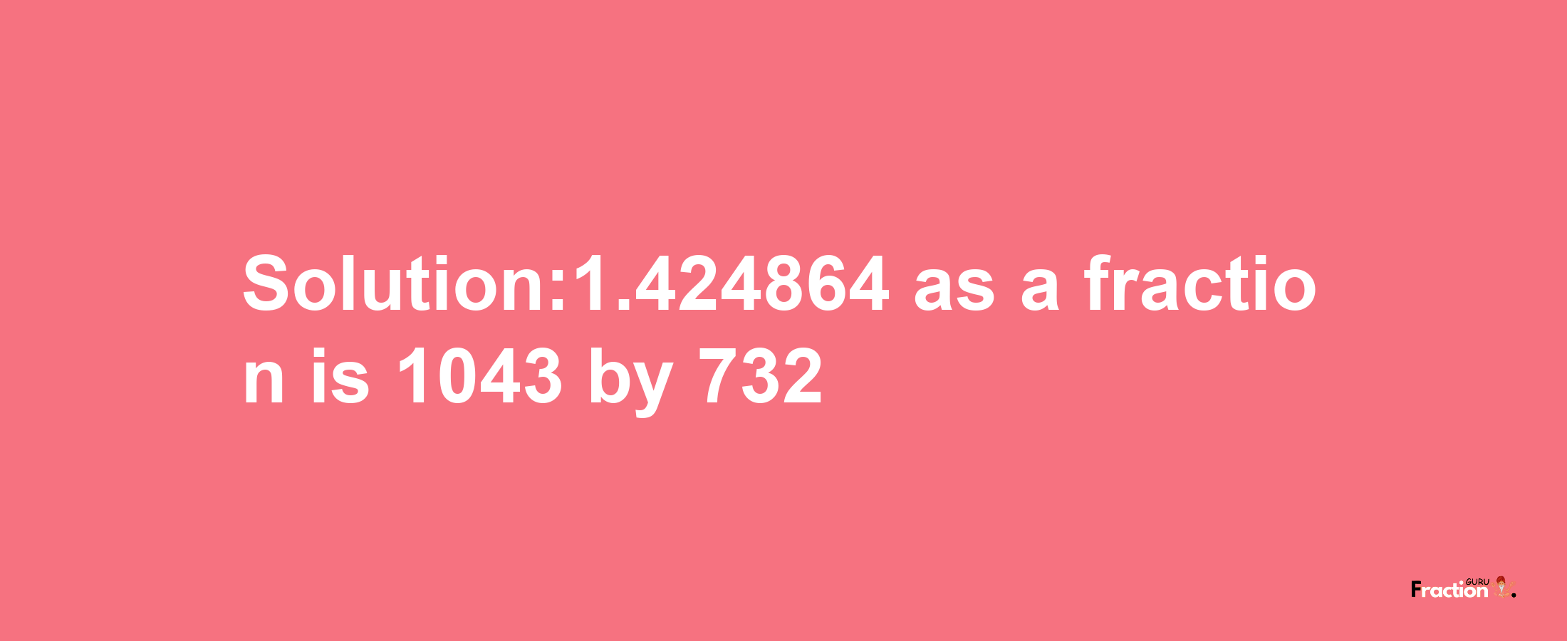 Solution:1.424864 as a fraction is 1043/732