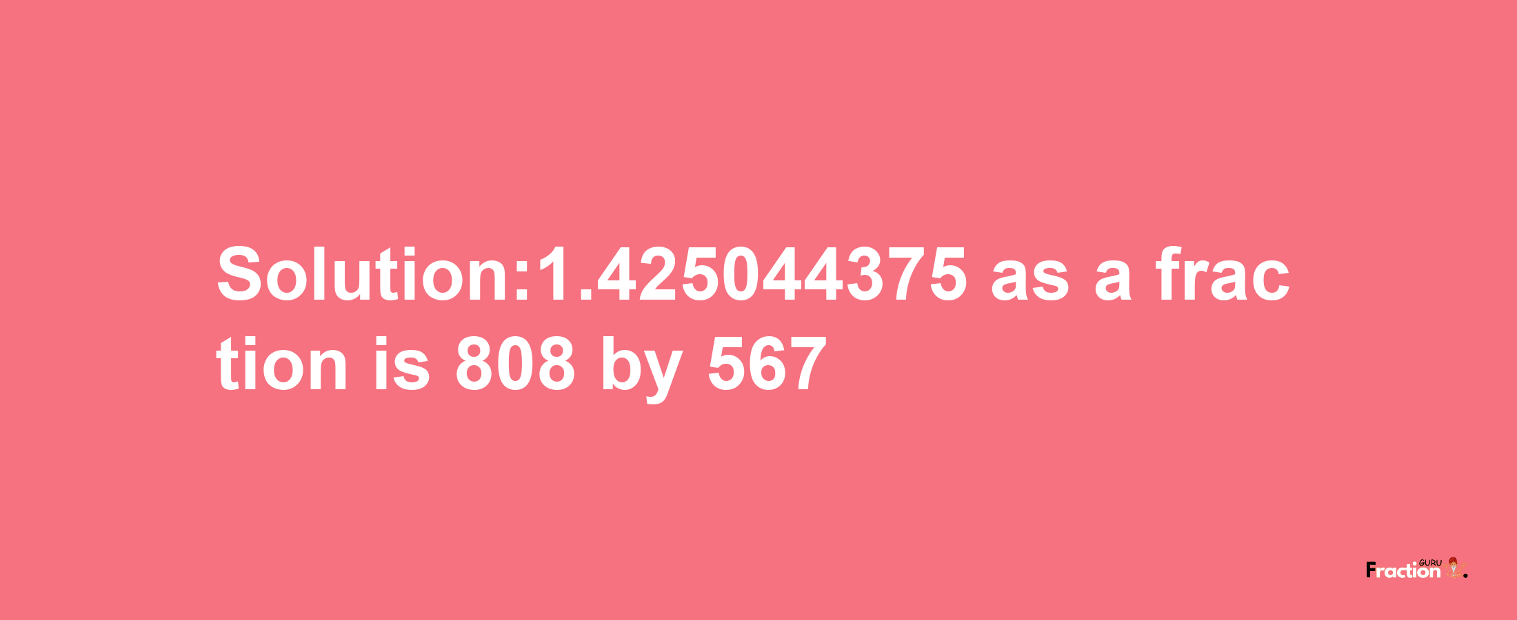 Solution:1.425044375 as a fraction is 808/567