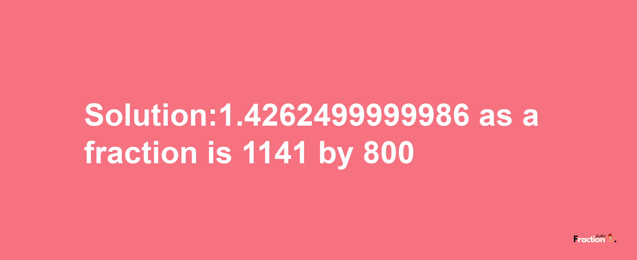 Solution:1.4262499999986 as a fraction is 1141/800