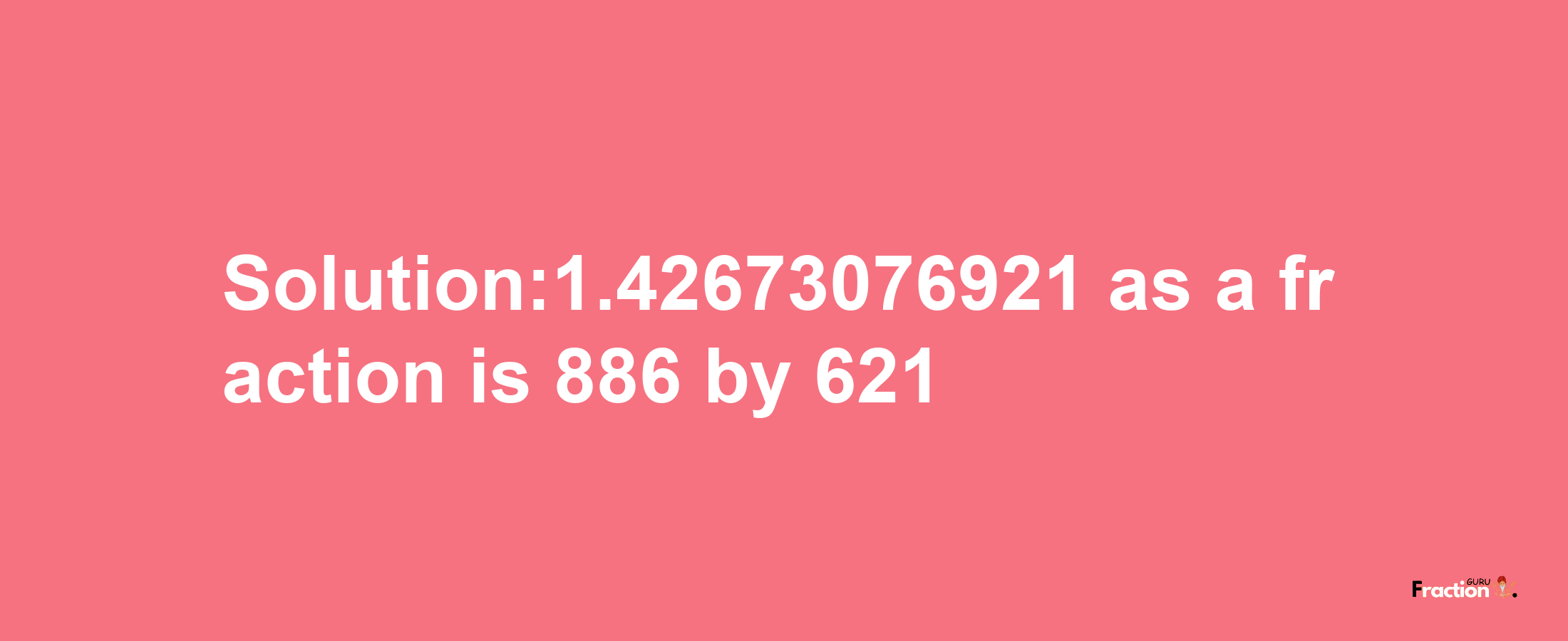 Solution:1.42673076921 as a fraction is 886/621