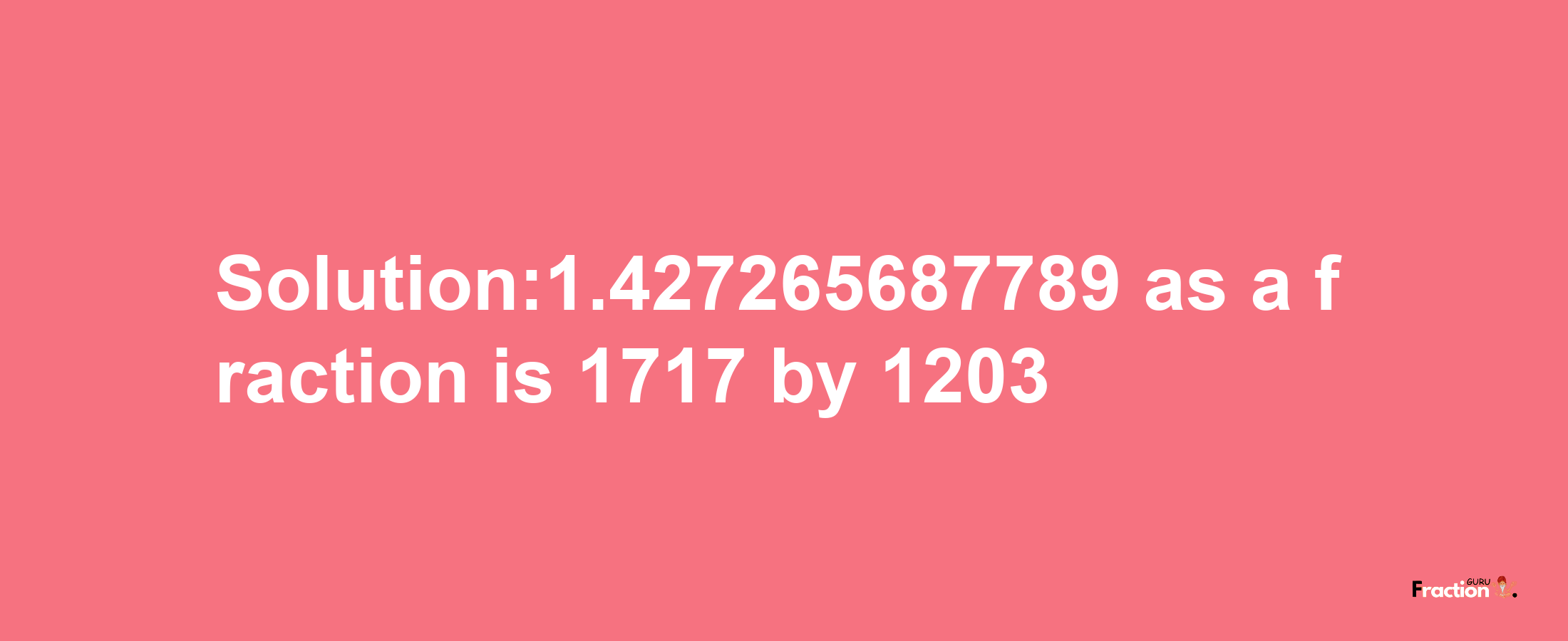 Solution:1.427265687789 as a fraction is 1717/1203